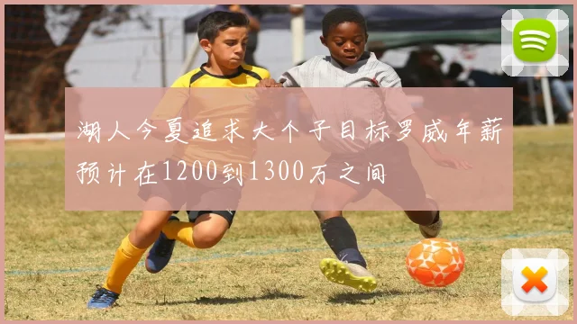 湖人今夏追求大个子目标罗威年薪预计在1200到1300万之间