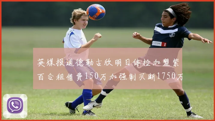 英媒报道德勒古欣明日体检加盟紫百合租借费150万加强制买断1750万