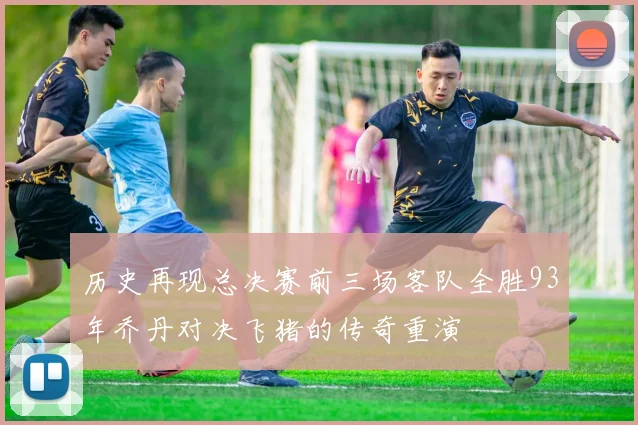 历史再现总决赛前三场客队全胜93年乔丹对决飞猪的传奇重演