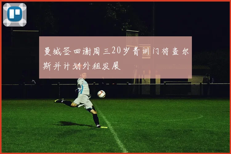 曼城签回谢周三20岁青训门将查尔斯并计划外租发展