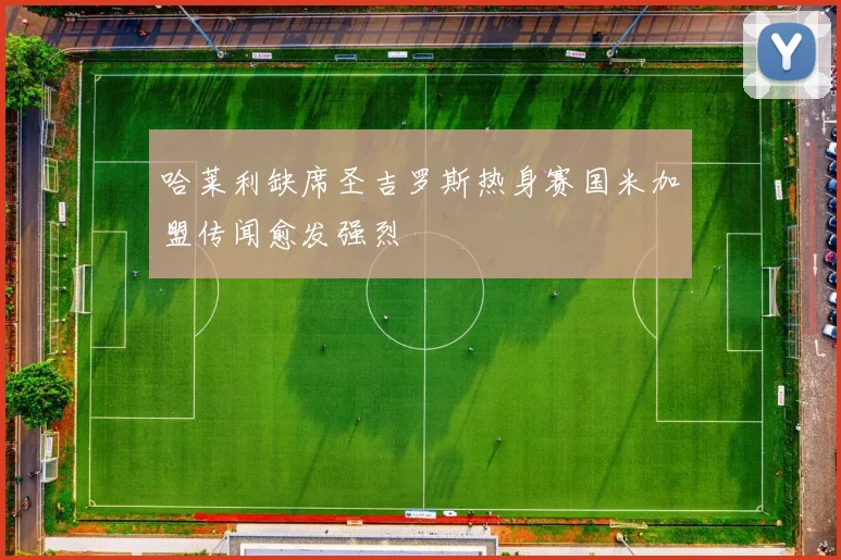 哈莱利缺席圣吉罗斯热身赛国米加盟传闻愈发强烈