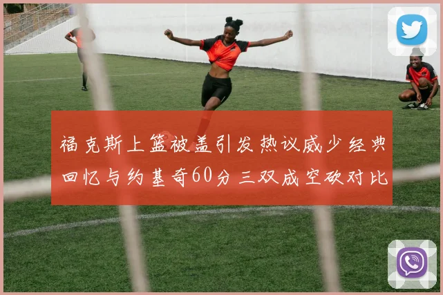 福克斯上篮被盖引发热议威少经典回忆与约基奇60分三双成空砍对比