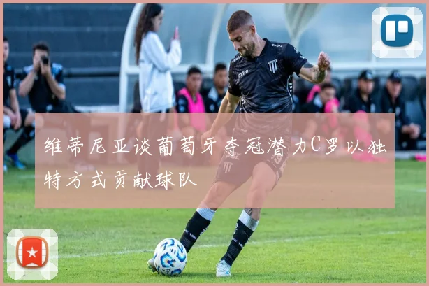 维蒂尼亚谈葡萄牙夺冠潜力C罗以独特方式贡献球队