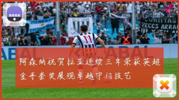 阿森纳祝贺拉亚连续三年荣获英超金手套奖展现卓越守门技艺