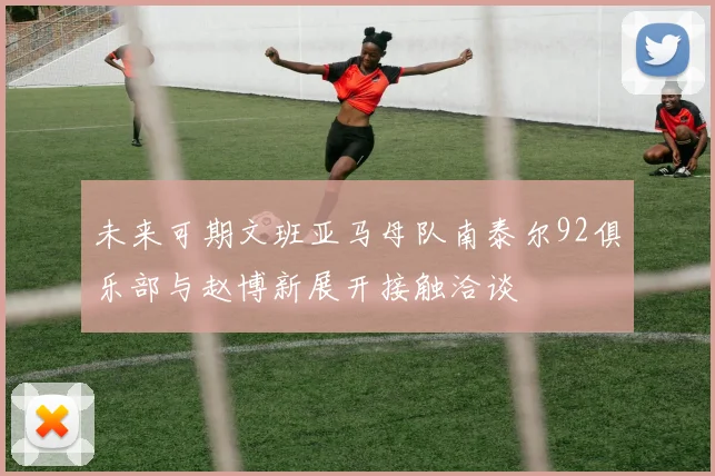 未来可期文班亚马母队南泰尔92俱乐部与赵博新展开接触洽谈