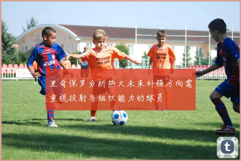 里奇保罗分析热火未来补强方向需重视投射与组织能力的球员