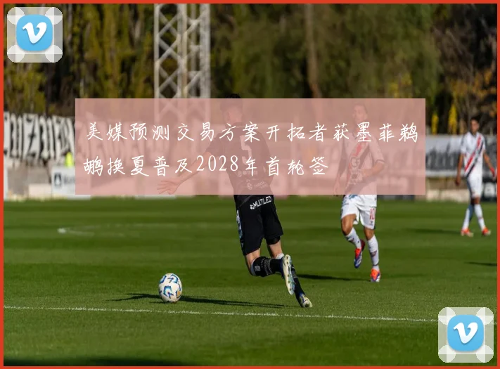 美媒预测交易方案开拓者获墨菲鹈鹕换夏普及2028年首轮签