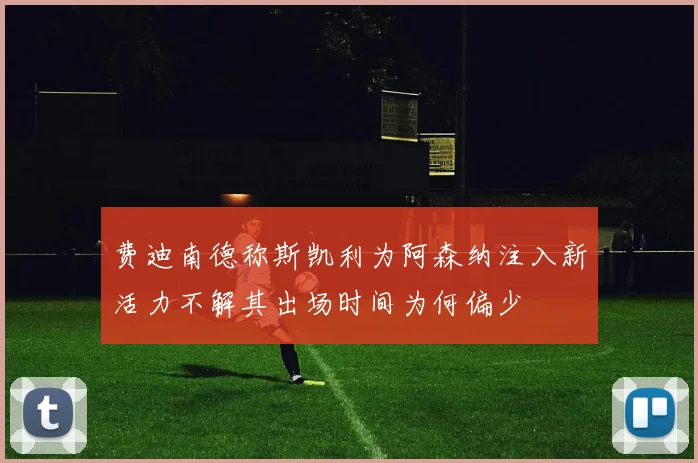 费迪南德称斯凯利为阿森纳注入新活力不解其出场时间为何偏少