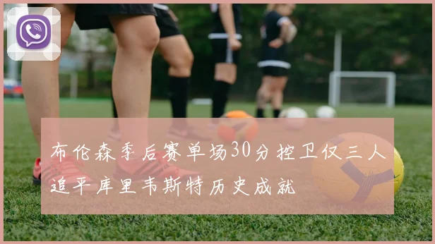 布伦森季后赛单场30分控卫仅三人追平库里韦斯特历史成就