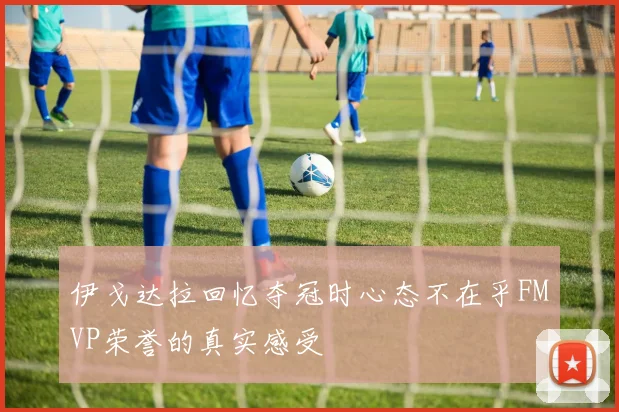 伊戈达拉回忆夺冠时心态不在乎FMVP荣誉的真实感受