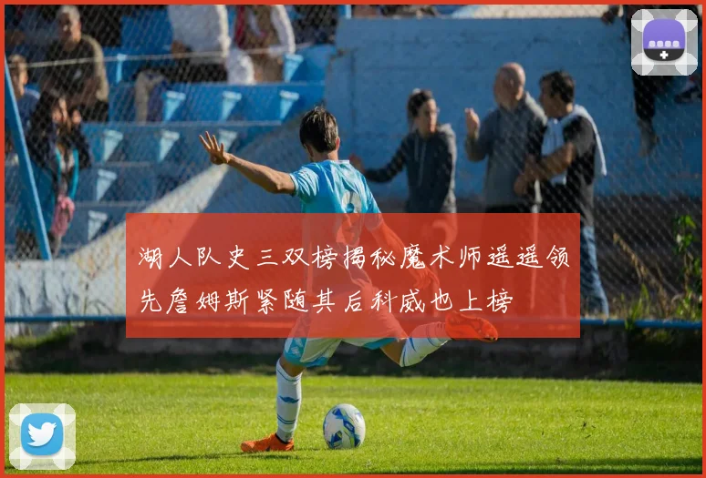 湖人队史三双榜揭秘魔术师遥遥领先詹姆斯紧随其后科威也上榜