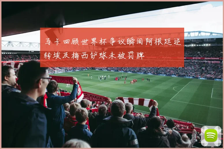 马卡回顾世界杯争议瞬间阿根廷逆转埃及梅西铲球未被罚牌