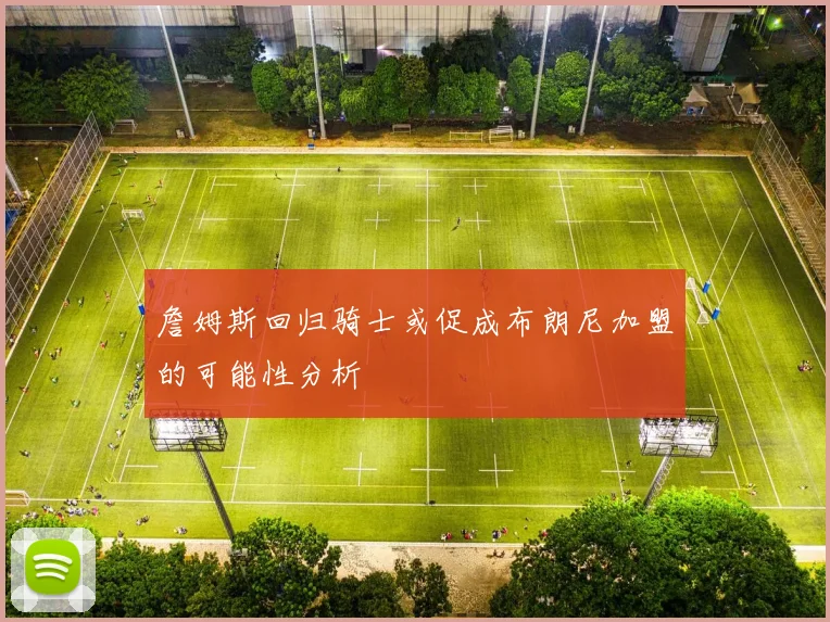 詹姆斯回归骑士或促成布朗尼加盟的可能性分析
