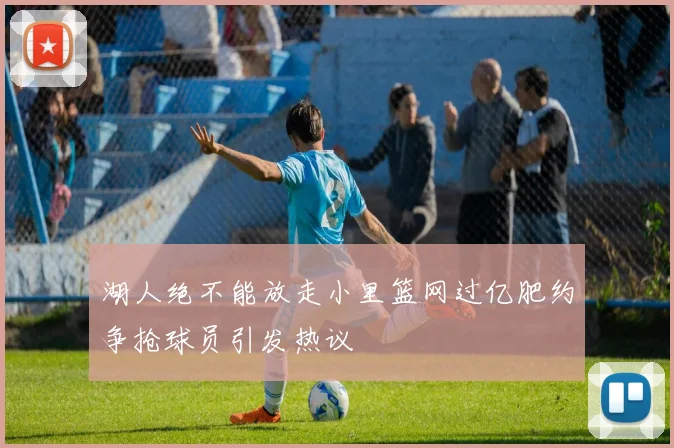 湖人绝不能放走小里篮网过亿肥约争抢球员引发热议