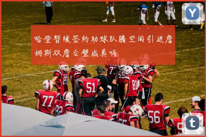 哈登暂缓签约助球队腾空间引进詹姆斯双詹合璧成真吗
