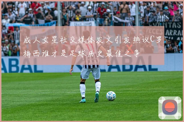 成人女星社交媒体发文引发热议C罗梅西谁才是足球历史最佳之争
