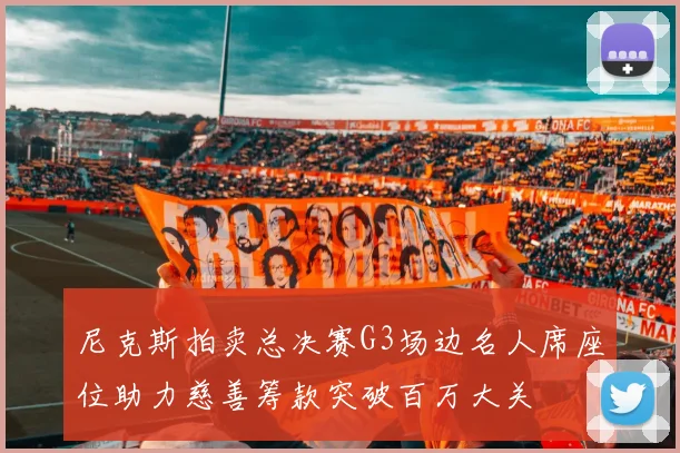 尼克斯拍卖总决赛G3场边名人席座位助力慈善筹款突破百万大关