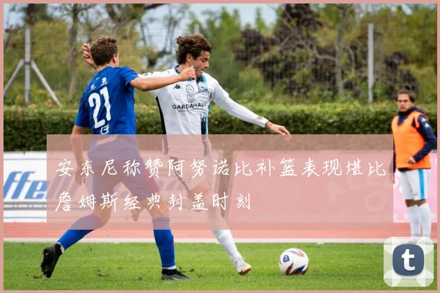 安东尼称赞阿努诺比补篮表现堪比詹姆斯经典封盖时刻