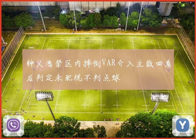 钟义浩禁区内摔倒VAR介入主裁回看后判定未犯规不判点球
