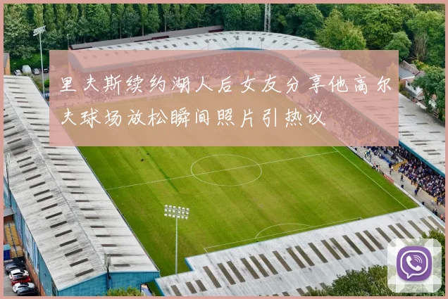 里夫斯续约湖人后女友分享他高尔夫球场放松瞬间照片引热议