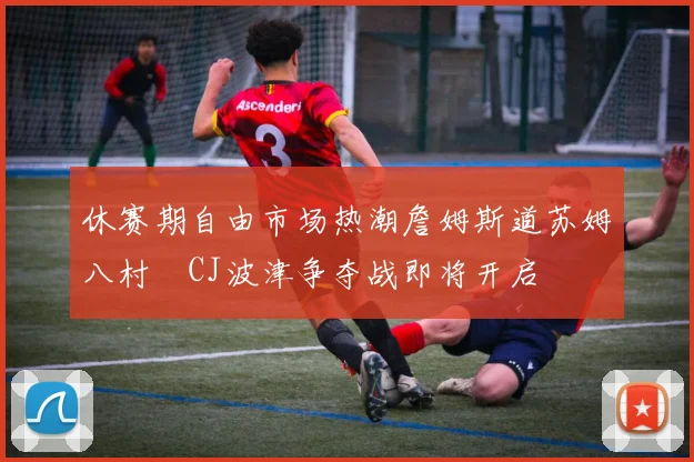 休赛期自由市场热潮詹姆斯道苏姆八村塁CJ波津争夺战即将开启