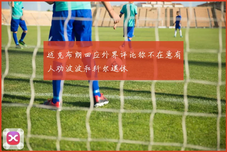 迈克布朗回应外界评论称不在意有人劝波波和科尔退休