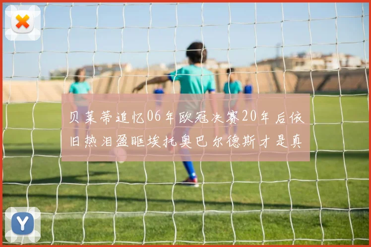 贝莱蒂追忆06年欧冠决赛20年后依旧热泪盈眶埃托奥巴尔德斯才是真正的英雄