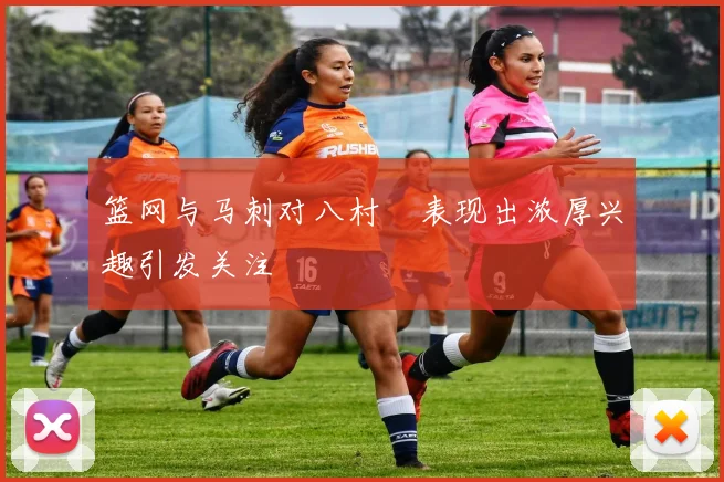 篮网与马刺对八村塁表现出浓厚兴趣引发关注