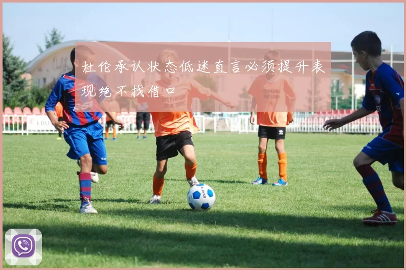 杜伦承认状态低迷直言必须提升表现绝不找借口