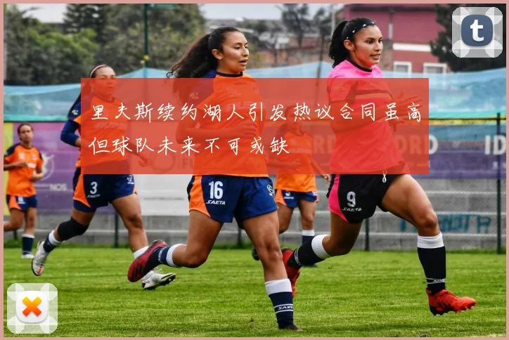 里夫斯续约湖人引发热议合同虽高但球队未来不可或缺